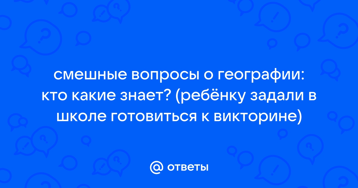 Otvety Mail Ru Smeshnye Voprosy O Geografii Kto Kakie Znaet Rebyonku Zadali V Shkole Gotovitsya K Viktorine