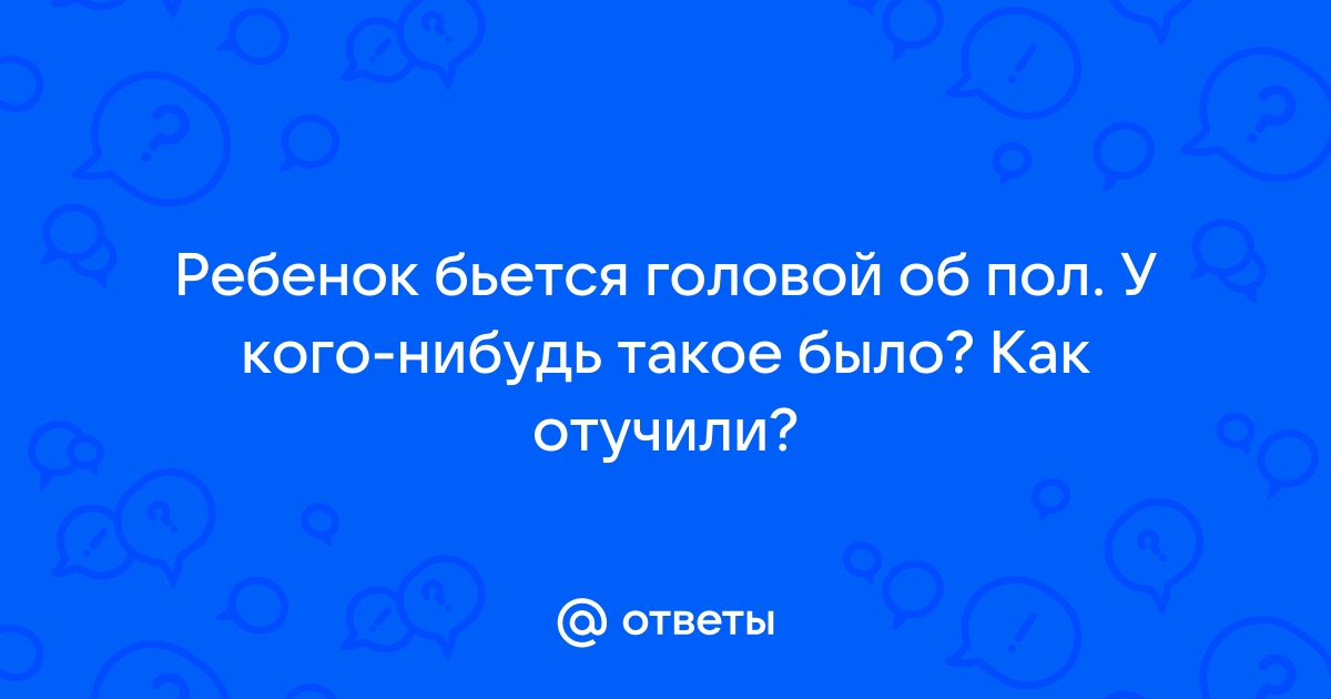 Ребенок бьется головой об стену или бьет себя руками