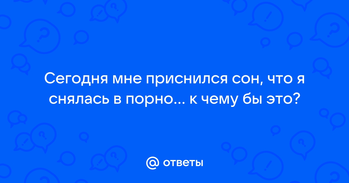 Ответы chastnaya-banya.ru: Сегодня мне приснился сон, что я снялась в порно к чему бы это?