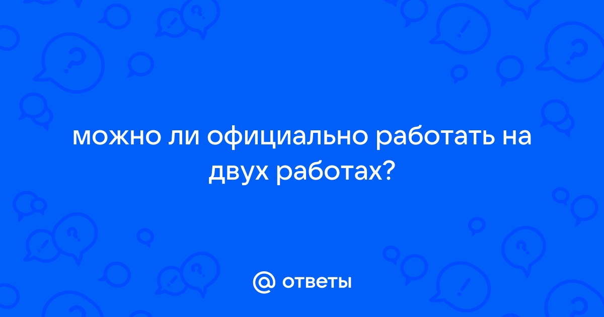 Ответы Mailru: можно ли официально работать на двухработах?