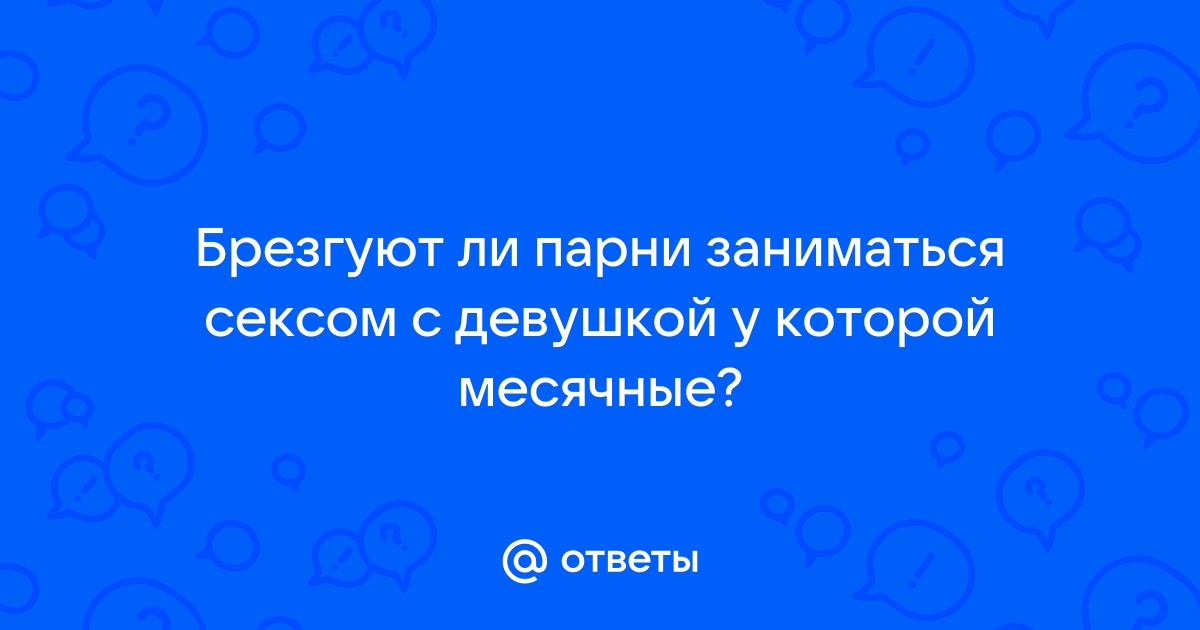 У кого был секс во время месячных? как парень реагирует? не брезгует?