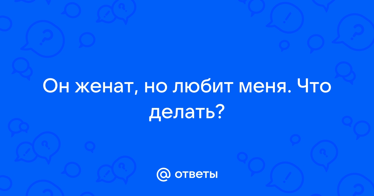 Что делать если он женат,а ты его любишь??? - 90 ответов на форуме center-haval.ru ()