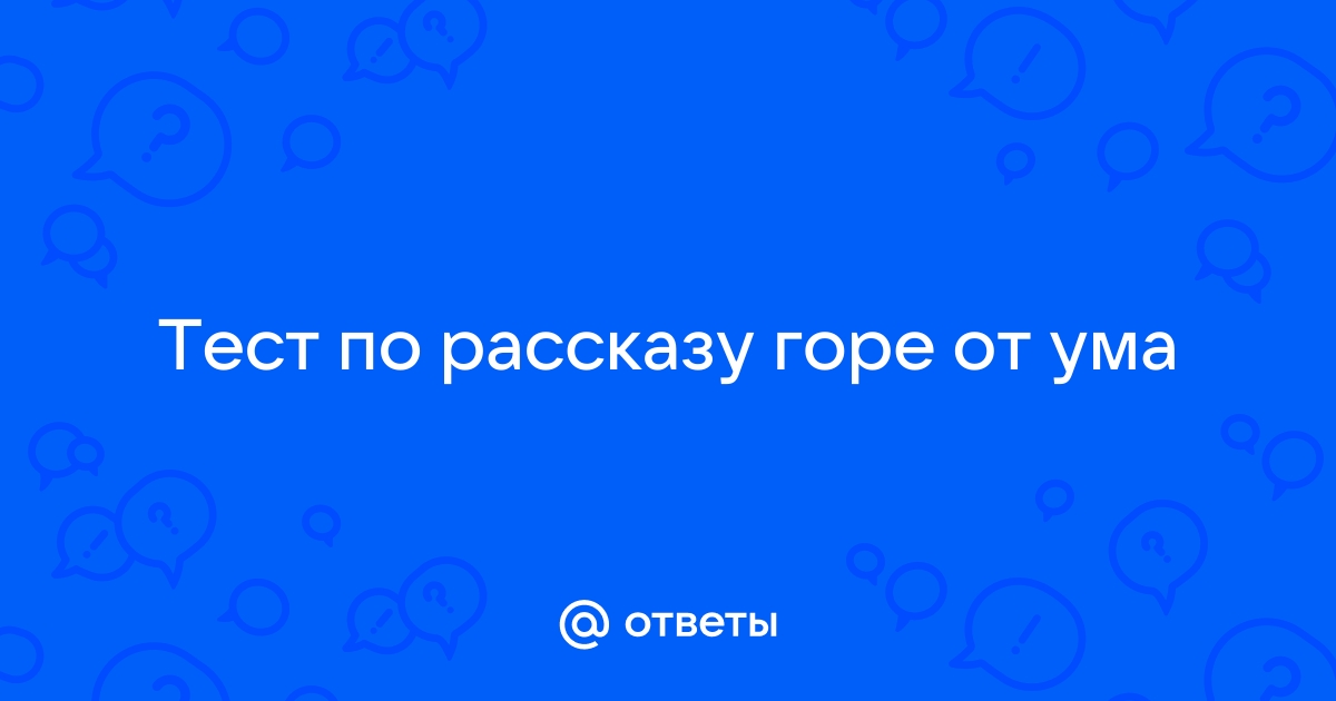 Ответы Mail.ru: Тест по рассказу горе от ума