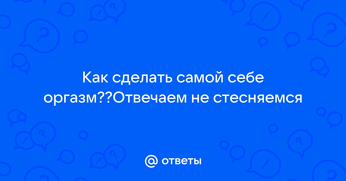 Как получить оргазм девушке: советы и лайфхаки