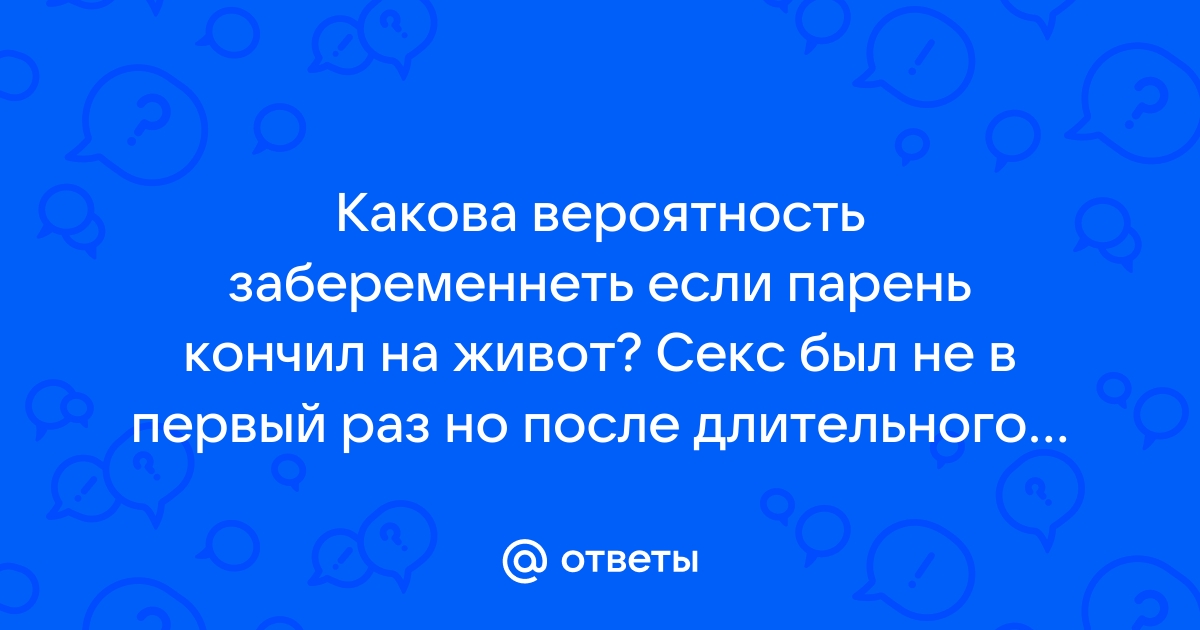 Вероятность беременности после того, как парень кончил на живот