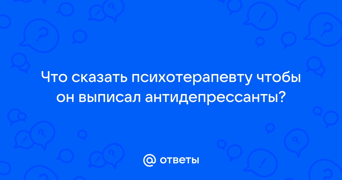 Что сказать психиатру чтобы выписали антидепрессанты