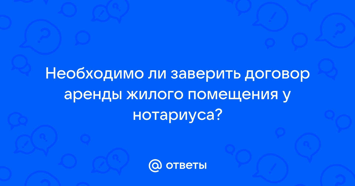 Ответы Mail.ru: Необходимо ли заверить договор аренды жилого помещения у  нотариуса?