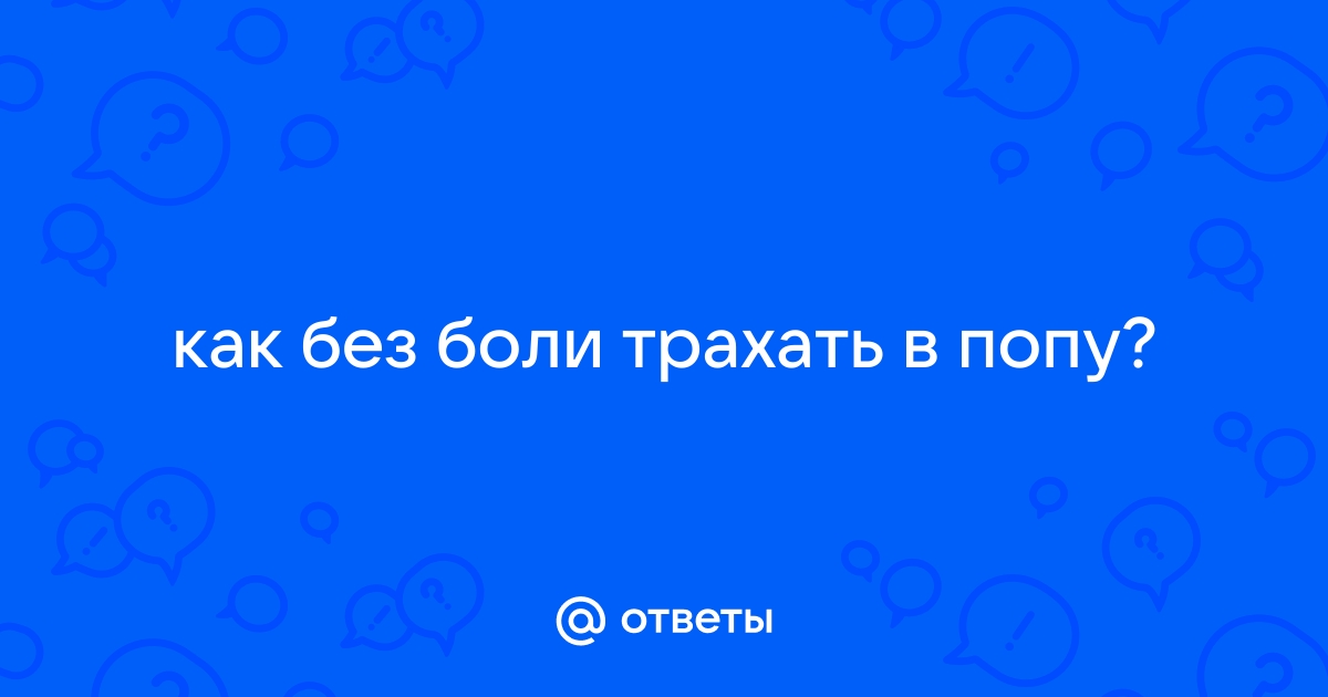 Как заниматься анальным сексом без боли с помощью правильной подготовки