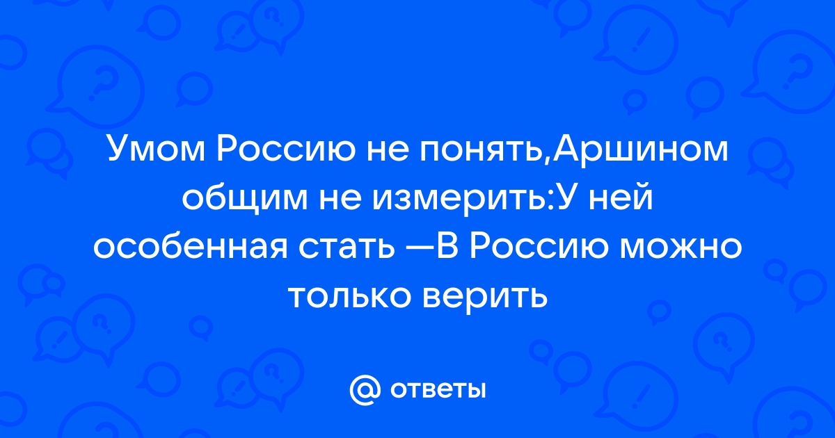 Сочинение: Как вы понимаете фразу Тютчева: «Умом Россию не понять, аршином общим не измерить?»