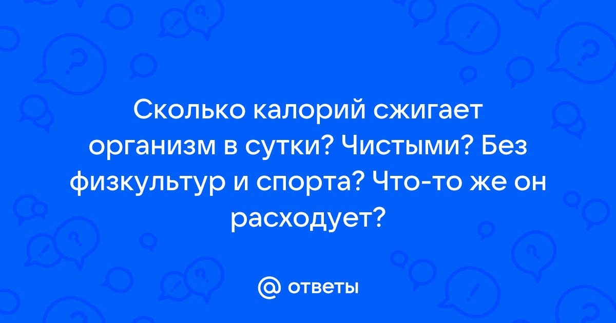 Ответы Mail.ru: Сколько калорий сжигает организм в сутки? Чистыми? Без  физкультур и спорта? Что-то же он расходует?