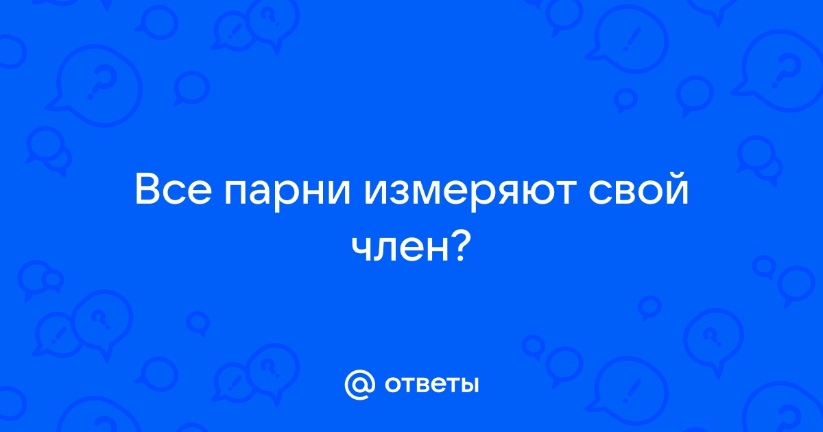 Ответы dfkovrov.ru: Все парни измеряют свой член?