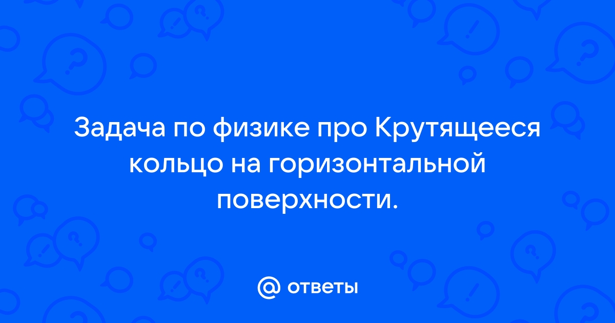 Тонкое резиновое кольцо радиусом r и массой m раскрутили на гладком столе