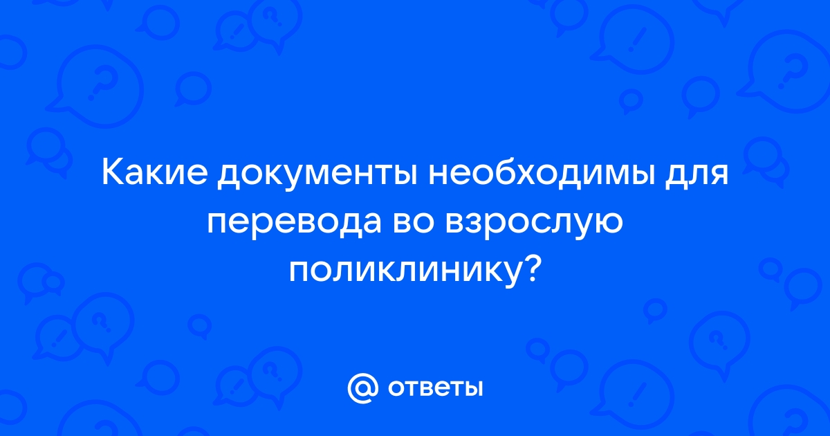 Ответы Mail.ru: Какие документы необходимы для перевода во взрослую  поликлинику?