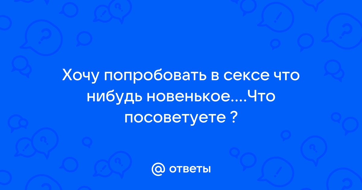 Что-то новенькое хочеться в сексе - ответов на форуме taxi2401.ru () | Страница 3