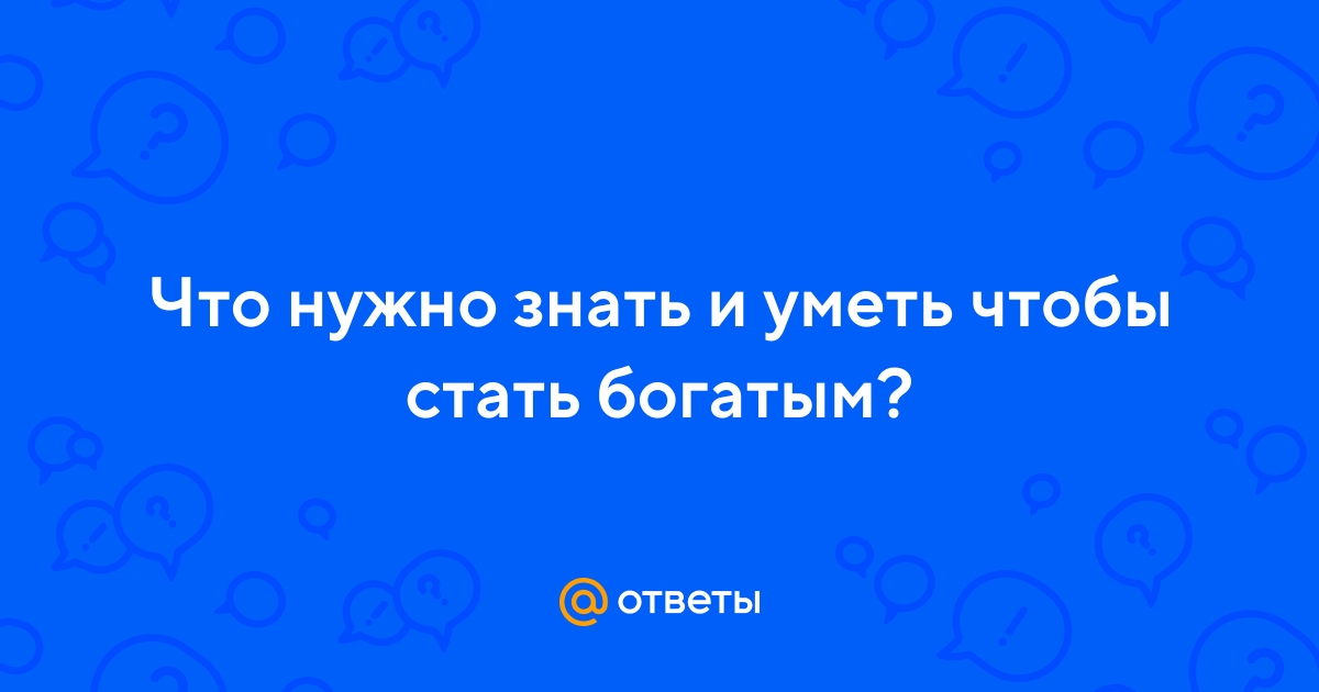 Ответы Mail.ru: Что нужно знать и уметь чтобы стать богатым?