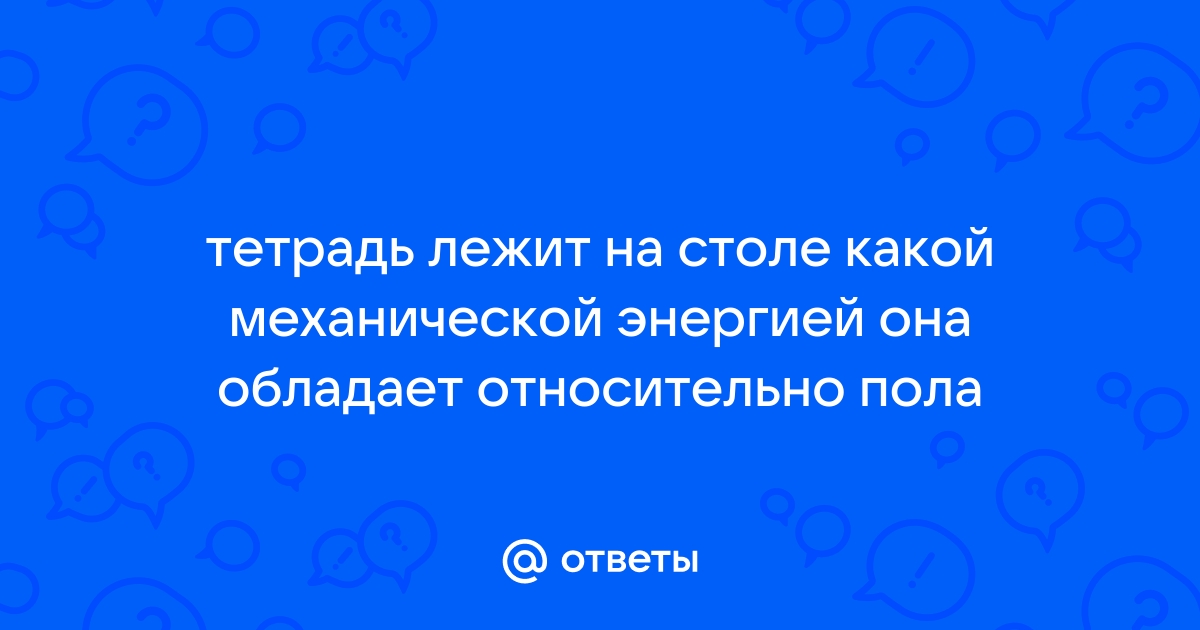 3 тетрадь лежит на столе какой механической энергией она обладает относительно пола