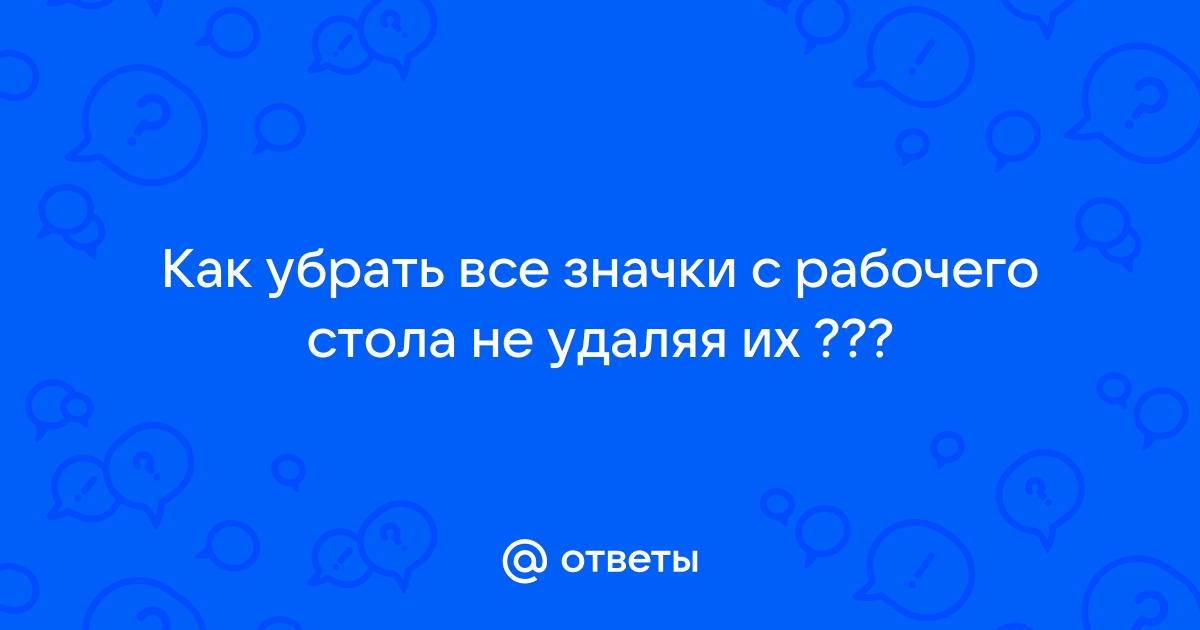 Ответы Mail.ru: Как убрать все значки с рабочего стола не удаляя их ???