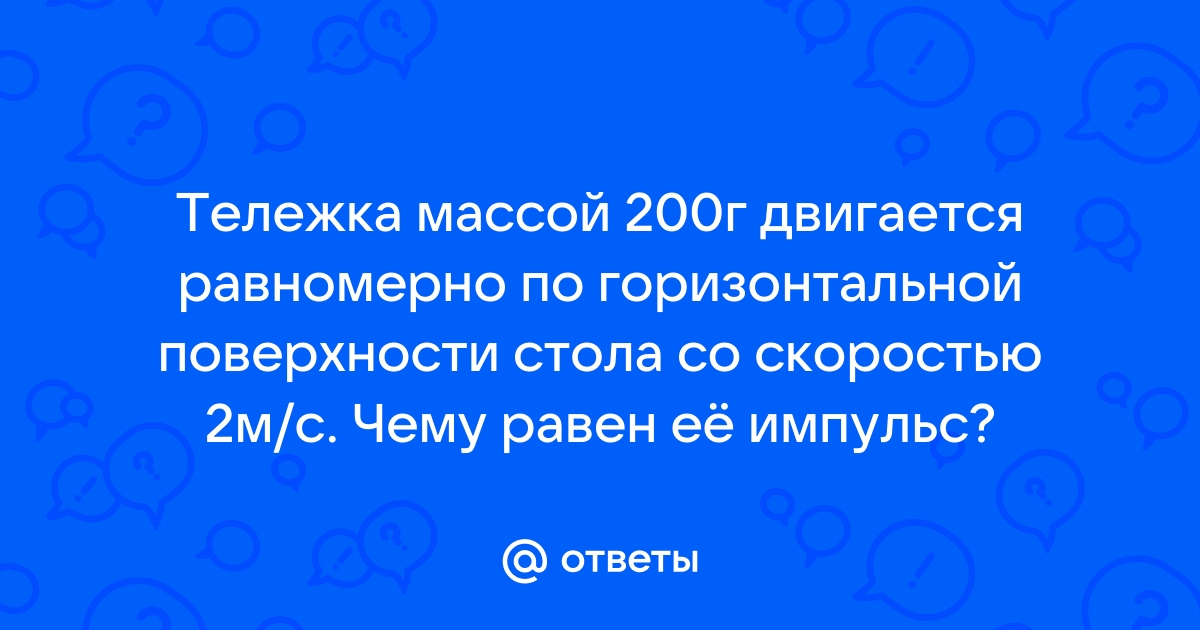 Тележка массой 200г движется равномерно по горизонтальной поверхности стола со скоростью 2м с