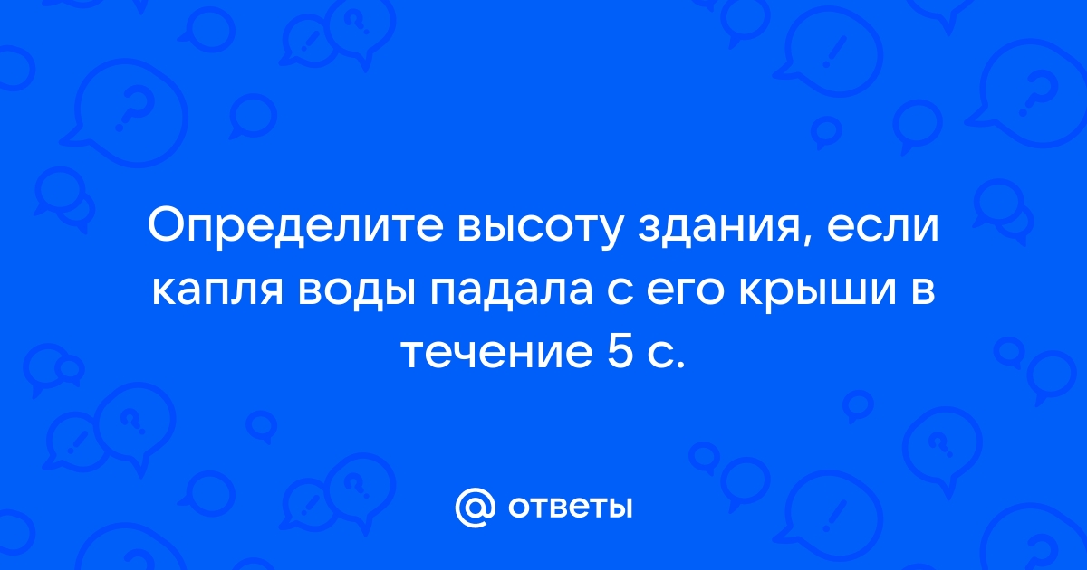 Определите высоту здания если капля воды падала с крыши в течение 5 с