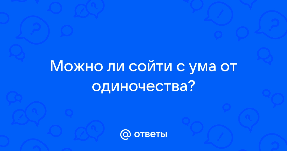 Можно ли сойти с ума от одиночества