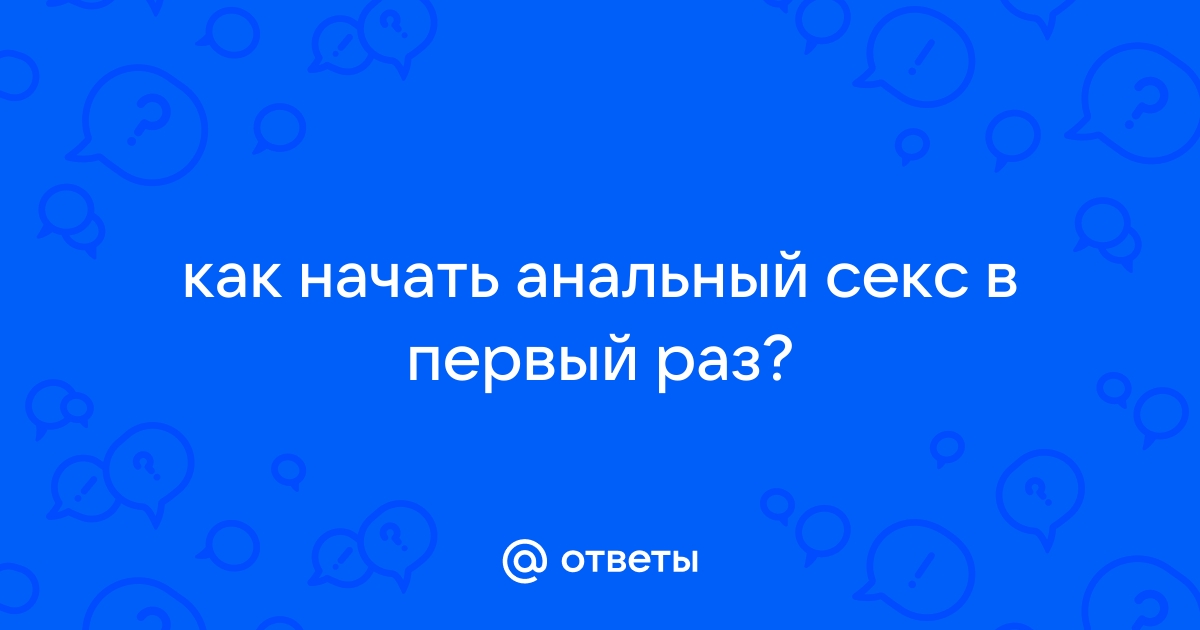 Как начать заниматься анальным сексом. Что нужно делать перед и с чего лучше начать секс в анал.