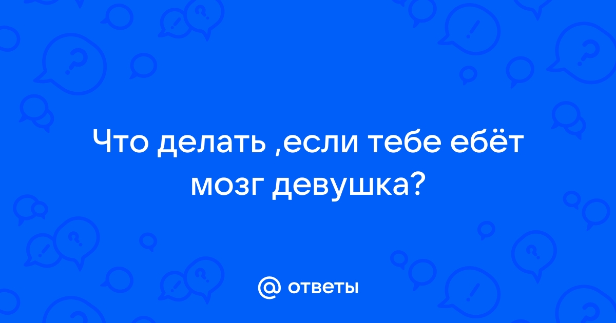 Что делать мужчине, когда женщина выносит мозг?