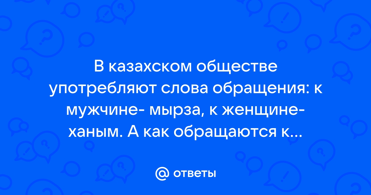 Ответы Mailru: В казахском обществе употребляют слова обращения: к