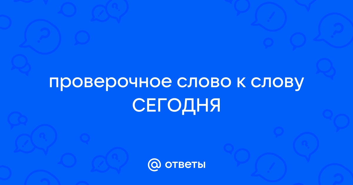 Проверочное слово к слову сегодня