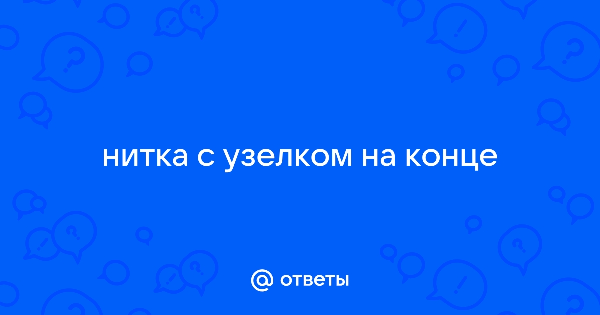 Ответы Mail.ru: нитка с узелком на конце