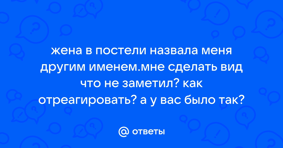 Зачем жена назвала меня в сексе другим именем? 15 честных ответов