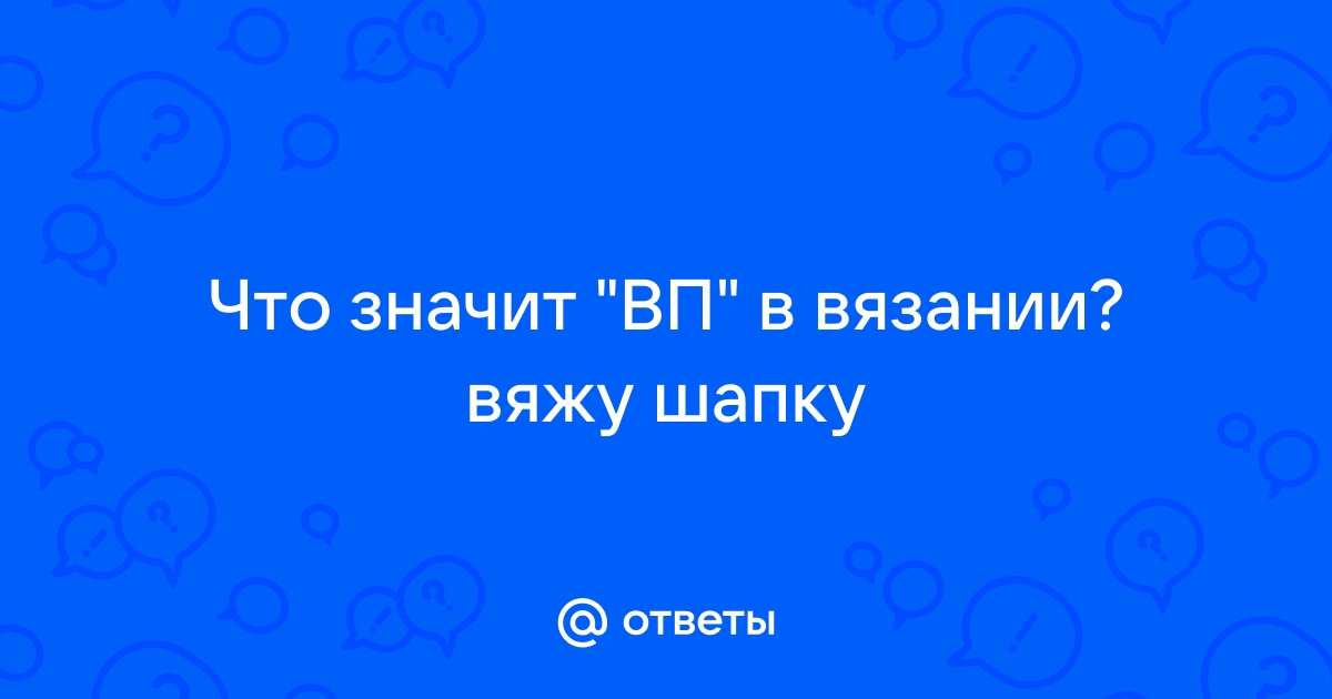 Ответы Mail.ru: Что значит "ВП" в вязании? вяжу шапку