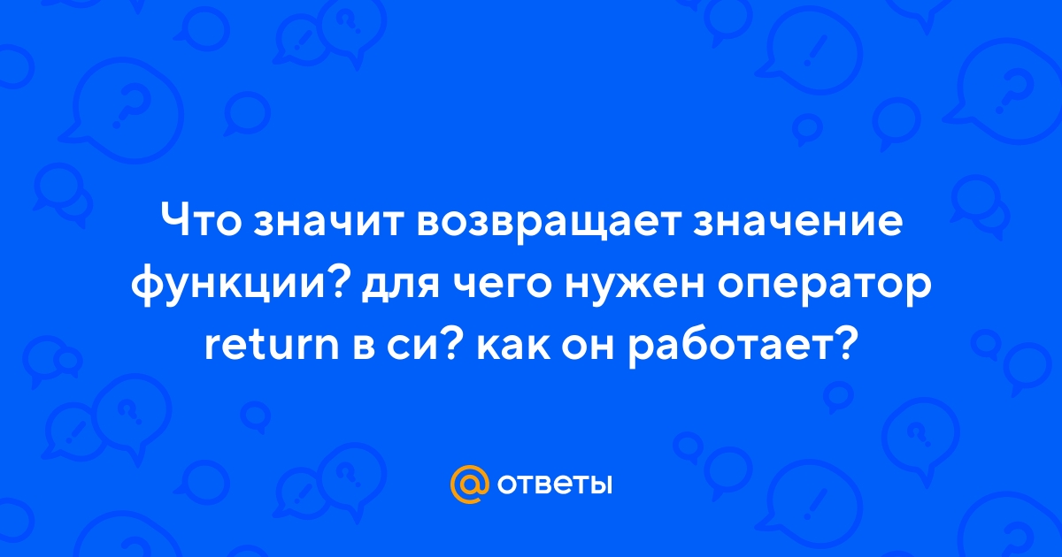 Ответы Mail.ru: Что значит возвращает значение функции? для чего нужен  оператор return в си? как он работает?