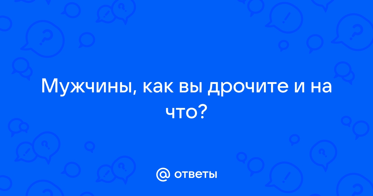 Вопрос мальчикам: часто ли дрочите? - Страница 12