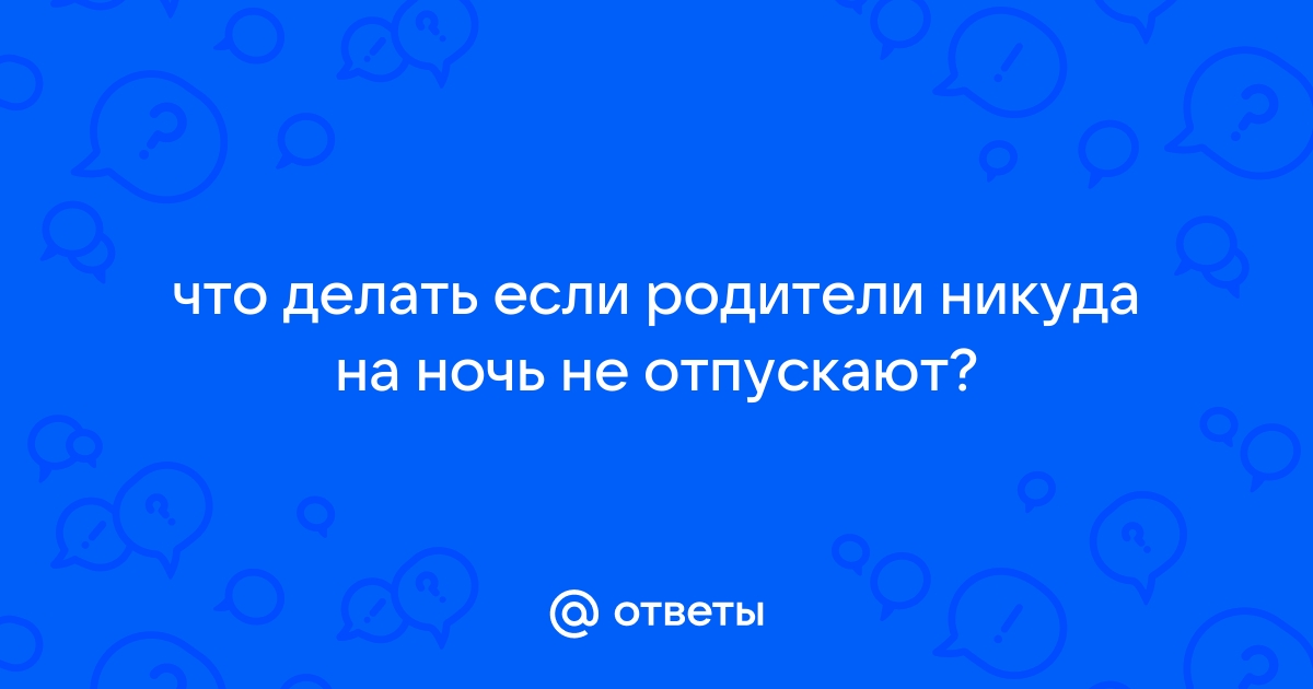 Ответы карусель-нн.рф: Мои родители не отпускают гулять ночью, что делать??