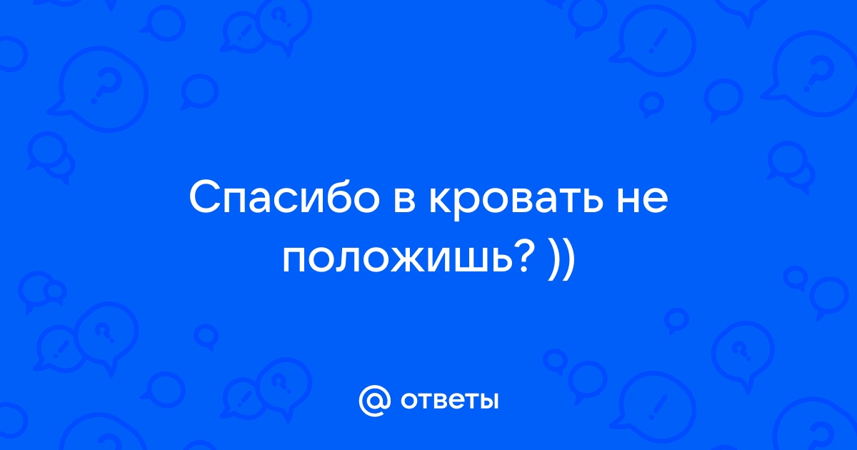 Спасибо в кровать не положишь