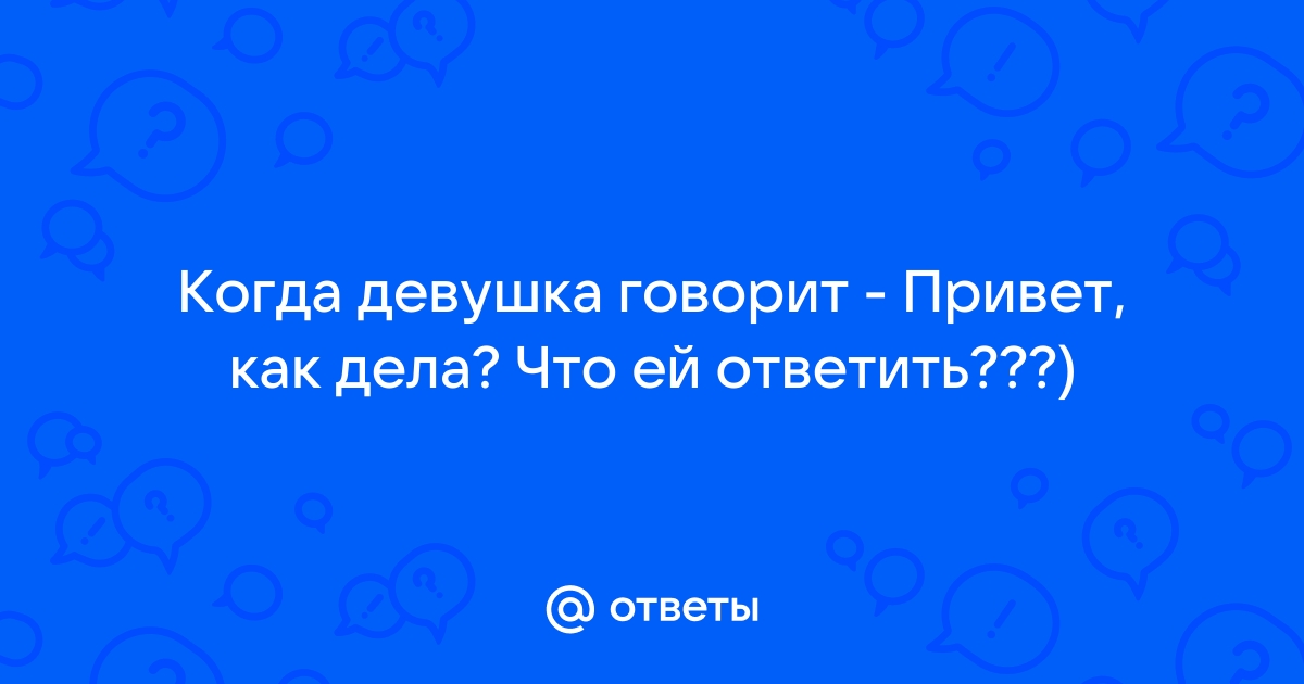 «Почему девушки не отвечают на слова ПРИВЕТ , КАК ДЕЛА?» — Яндекс Кью