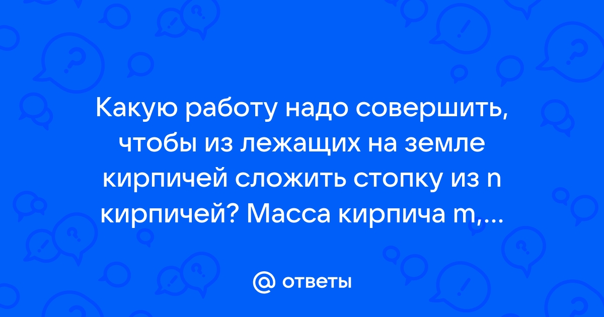 Какую работу надо совершить чтобы из лежащих на земле кирпичей сложить стопку из трех кирпичей