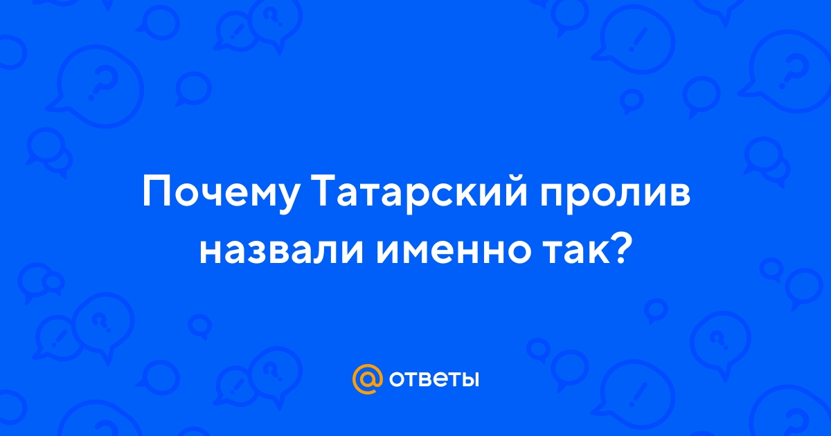Ответы aikimaster.ru: Почему Татарский пролив назвали именно так?