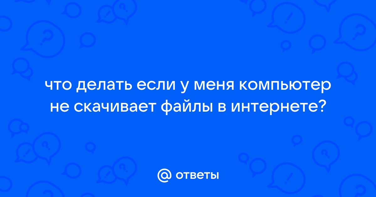 Не скачиваются файлы с интернета на компьютер с ОС Windows: решение проблемы