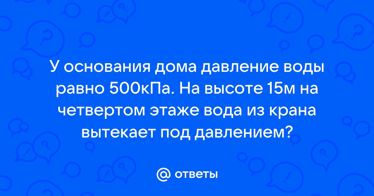 У основания дома давление воды в водопроводе 500 кпа