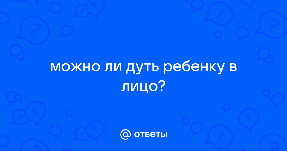 Ответы тсжгармония.рф: можно ли дуть ребенку в лицо?