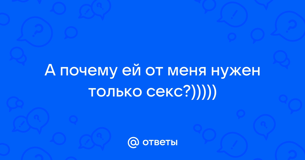 Ответы Mail: Ей нужен был только секс?