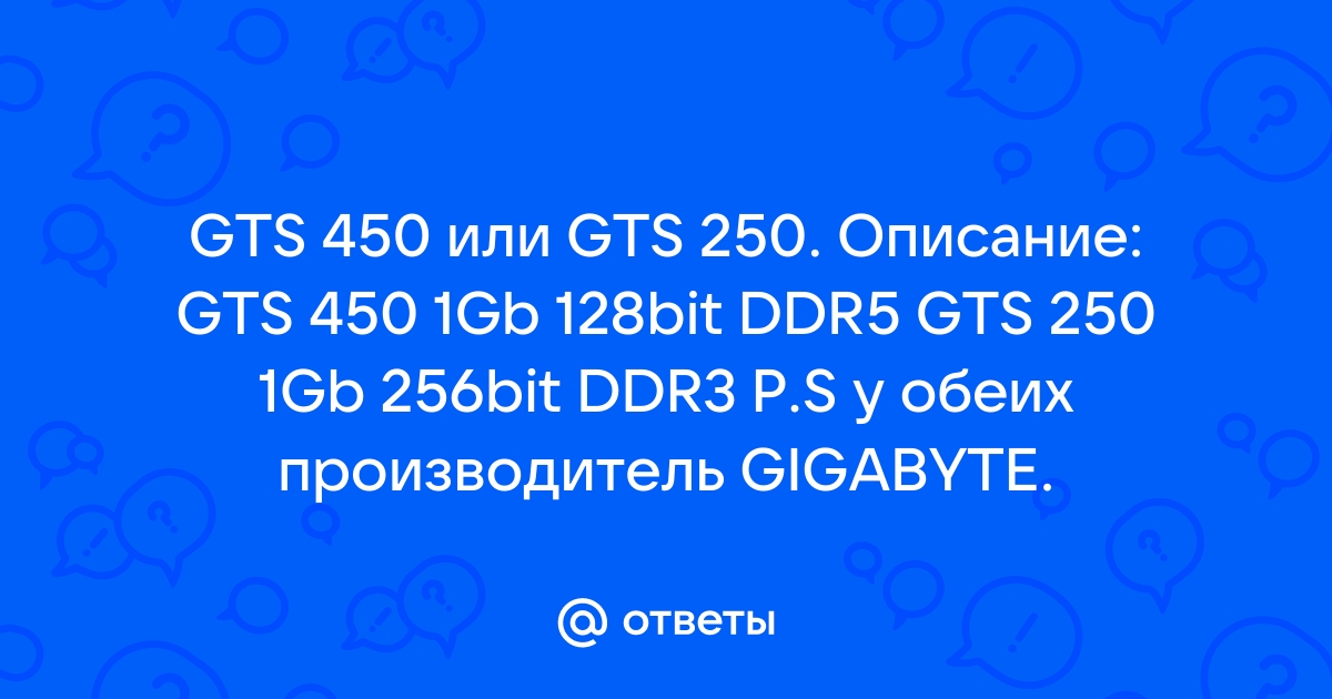 Mail.ru GTS 450 GTS 250. GTS 450 1Gb 128bit DDR5 GTS 250 1Gb 256bit DDR3 P.S GIGABYTE