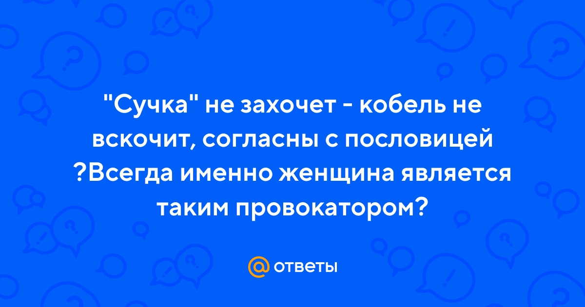 Ответы Mail.ru: Сучка не захочет - кобель не вскочит, согласны с  пословицей ?Всегда именно женщина является таким провокатором?