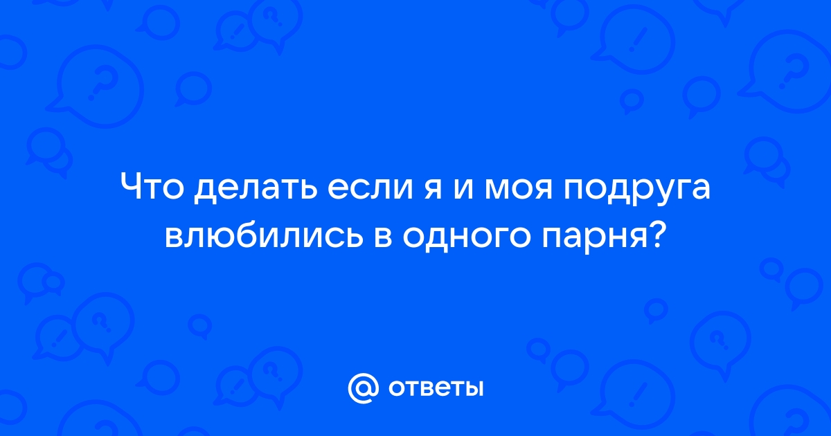 Любим с подругой одного парня - 15 ответов на форуме center-haval.ru ()