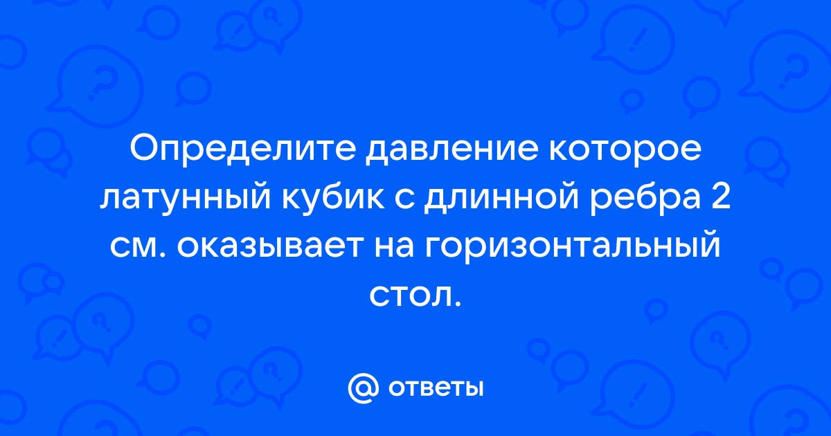 Латунный кубик с длиной ребра 2 см оказывает на горизонтальный стол давление равное