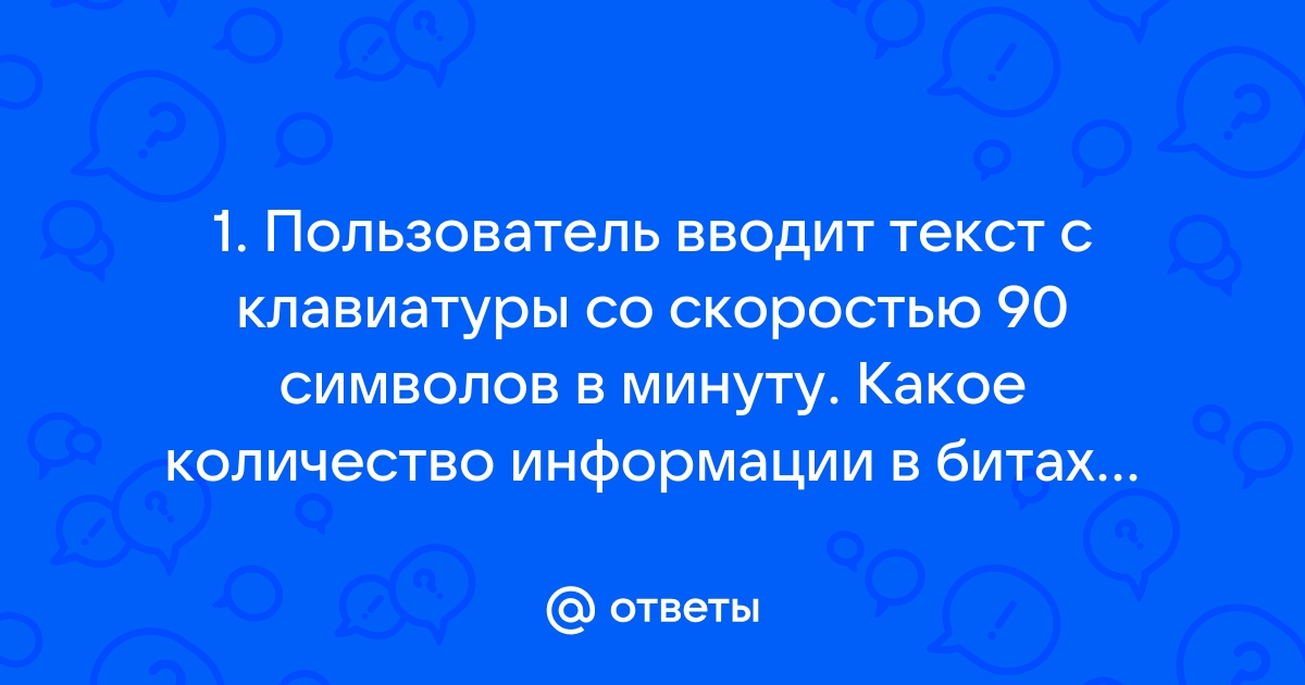 Пользователь вводит текст с клавиатуры со скоростью 90 знаков в минуту какое количество информации