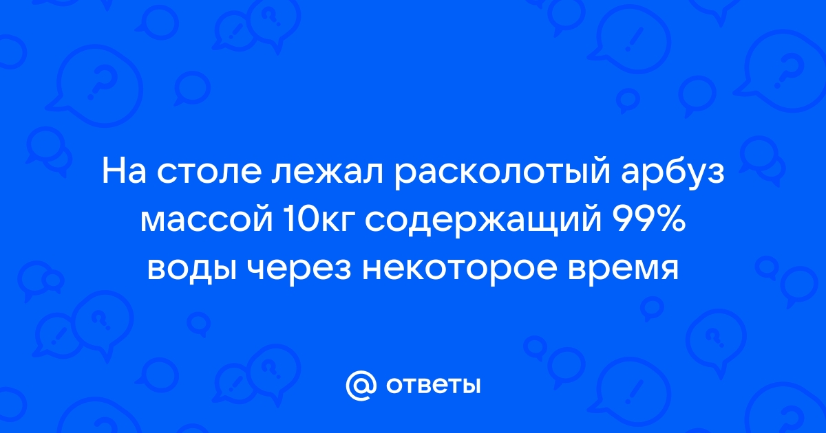 На столе лежал расколотый арбуз массой 10 кг содержащий 99