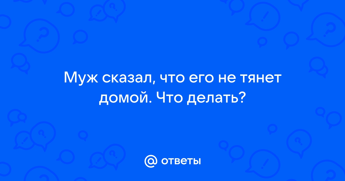 Ушел ко мне, но тянет домой. Запутался. Как ему помочь? - 26 ответов на форуме мебель-дома.рф ()