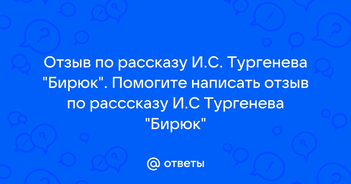 Ответы Mail.ru Отзыв по рассказу И.С. Тургенева quotБирюкquot. Помогите написать отзыв по расссказу И.С Тургенева quotБирюкquot